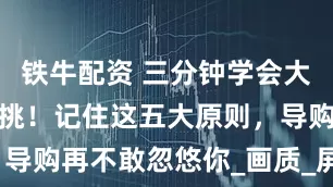 铁牛配资 三分钟学会大屏电视怎么挑！记住这五大原则，导购再不敢忽悠你_画质_屏幕_芯片