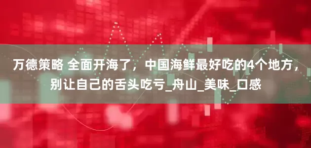 万德策略 全面开海了，中国海鲜最好吃的4个地方，别让自己的舌头吃亏_舟山_美味_口感