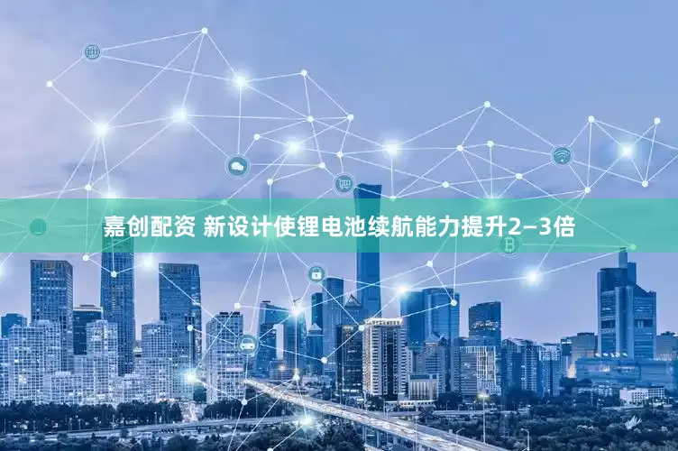 嘉创配资 新设计使锂电池续航能力提升2—3倍