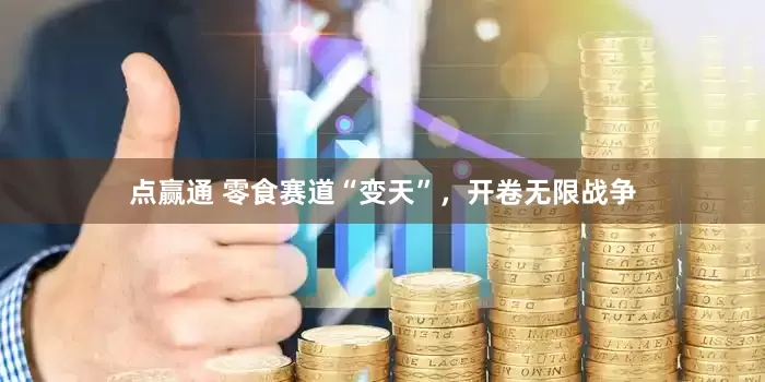 点赢通 零食赛道“变天”，开卷无限战争