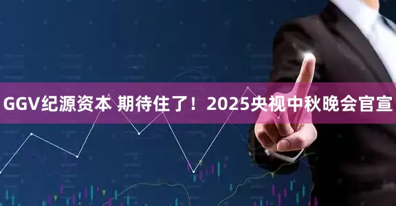 GGV纪源资本 期待住了！2025央视中秋晚会官宣
