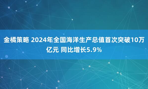 金橘策略 2024年全国海洋生产总值首次突破10万亿元 同比增长5.9%