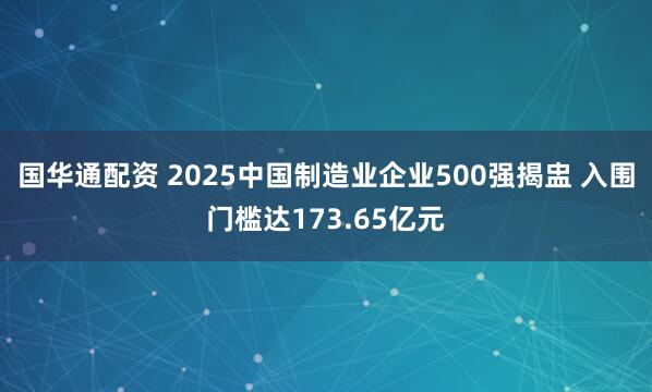 国华通配资 2025中国制造业企业500强揭盅 入围门槛达173.65亿元