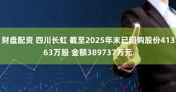 财盘配资 四川长虹 截至2025年末已回购股份41363万股 金额389737万元