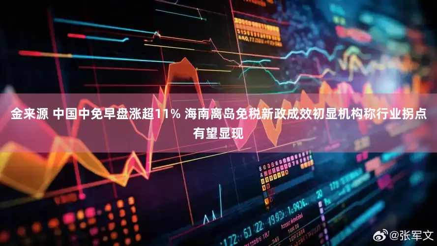 金来源 中国中免早盘涨超11% 海南离岛免税新政成效初显机构称行业拐点有望显现