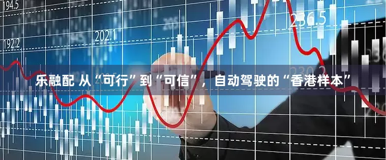 乐融配 从“可行”到“可信”，自动驾驶的“香港样本”