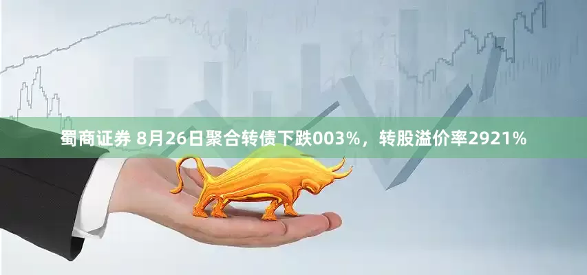 蜀商证券 8月26日聚合转债下跌003%，转股溢价率2921%