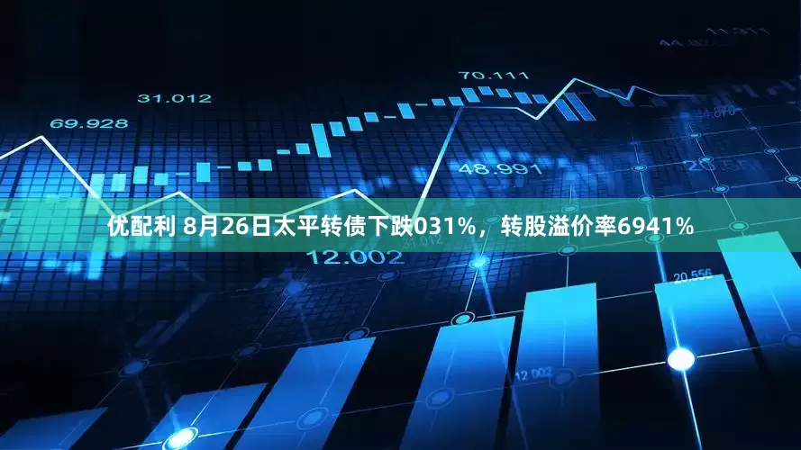 优配利 8月26日太平转债下跌031%，转股溢价率6941%
