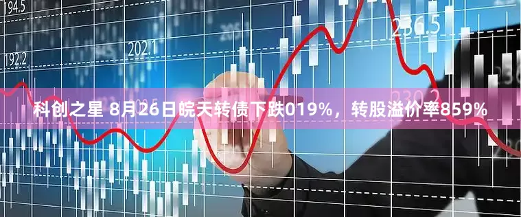 科创之星 8月26日皖天转债下跌019%，转股溢价率859%