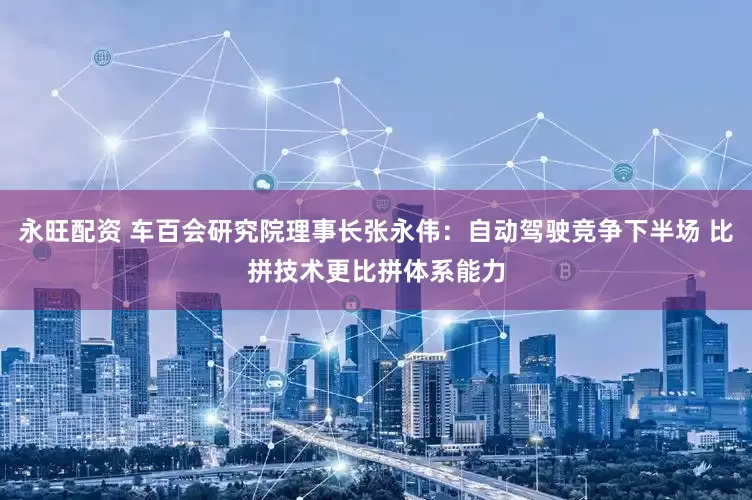 永旺配资 车百会研究院理事长张永伟：自动驾驶竞争下半场 比拼技术更比拼体系能力